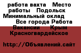 работа.вахта › Место работы ­ Подольск › Минимальный оклад ­ 36 000 - Все города Работа » Вакансии   . Крым,Красногвардейское